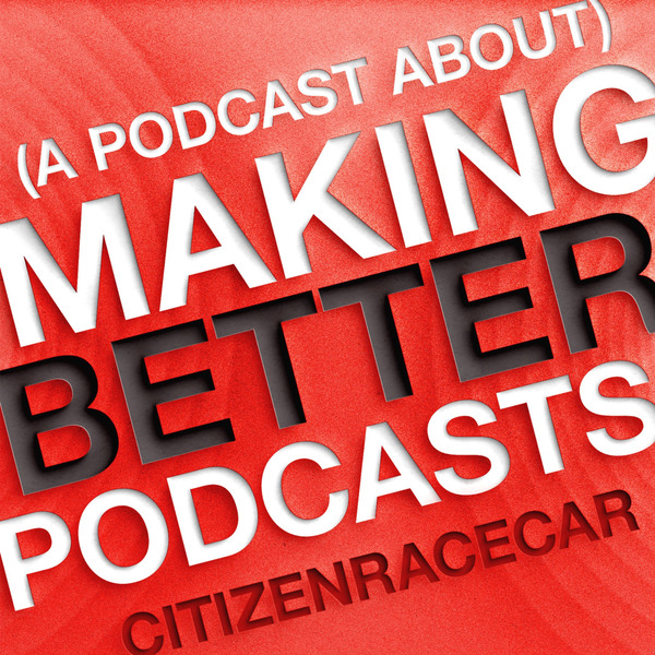 (A Podcast About) Making Better Podcasts by CitizenRacecar